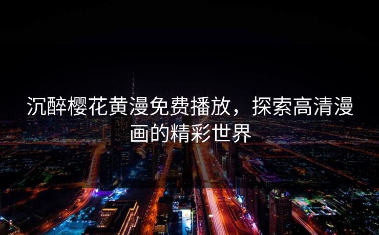 沉醉樱花黄漫免费播放，探索高清漫画的精彩世界