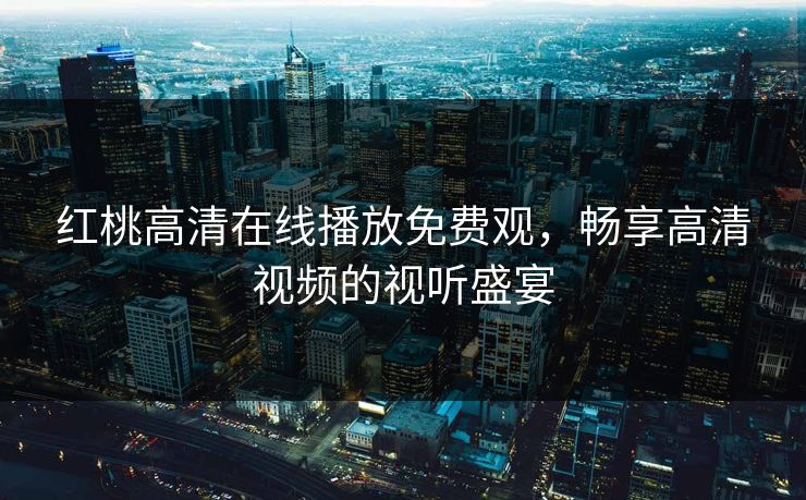 红桃高清在线播放免费观，畅享高清视频的视听盛宴