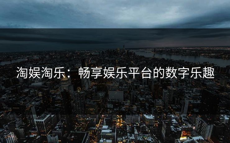淘娱淘乐：畅享娱乐平台的数字乐趣
