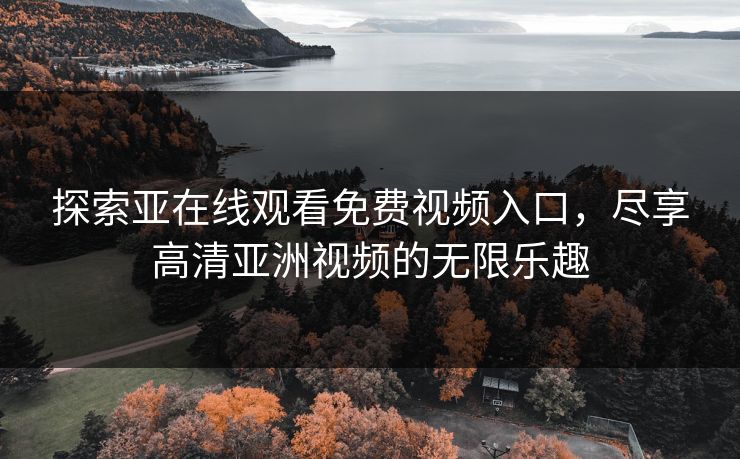 探索亚在线观看免费视频入口,尽享高清亚洲视频的无限乐趣 探索亚在线观看免费视频入口,尽享高清亚洲视频的无限乐趣