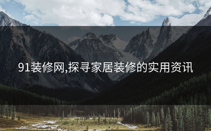 91装修网,探寻家居装修的实用资讯