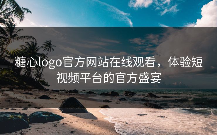 糖心logo官方网站在线观看，体验短视频平台的官方盛宴