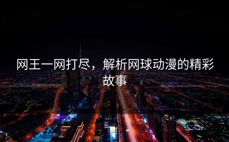 网王一网打尽,解析网球动漫的精彩故事 网王一网打尽,解析网球动漫的精彩故事