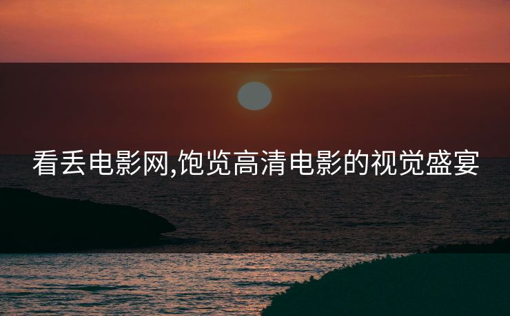 看丢电影网,饱览高清电影的视觉盛宴