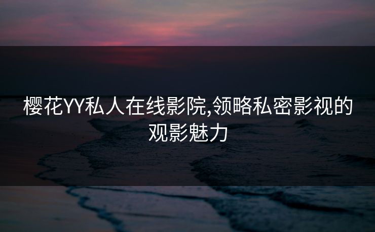 樱花YY私人在线影院,领略私密影视的观影魅力
