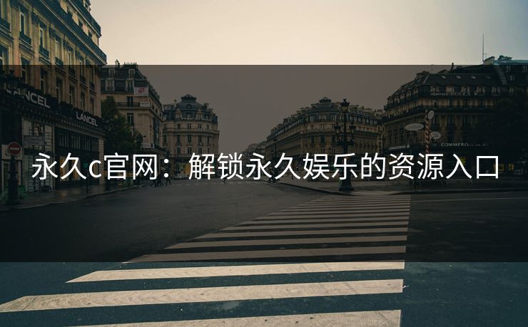 永久c官网：解锁永久娱乐的资源入口