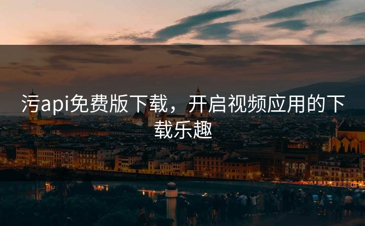污api免费版下载，开启视频应用的下载乐趣