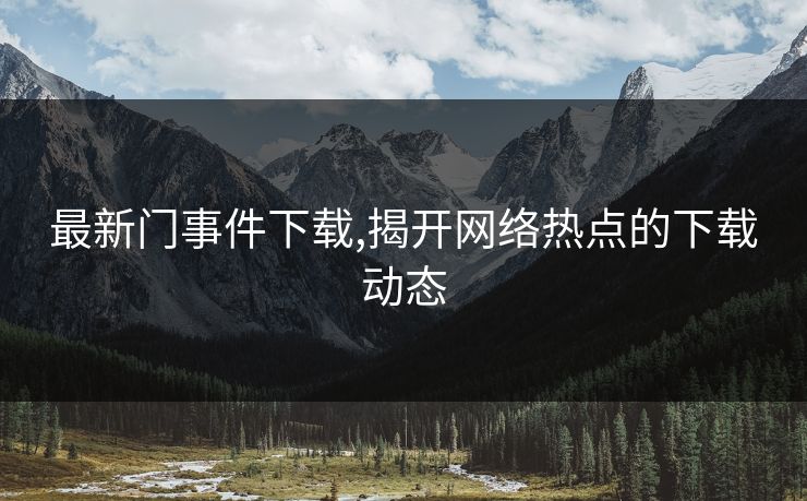 最新门事件下载,揭开网络热点的下载动态