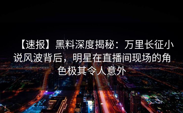 【速报】黑料深度揭秘:万里长征小说风波背后,明星在直播间现场的角色极其令人意外 【速报】黑料深度揭秘:万里长征小说风波背后,明星在直播间现场的角色极其令人意外