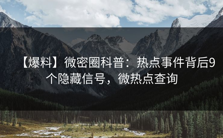【爆料】微密圈科普:热点事件背后9个隐藏信号,微热点查询 【爆料】微密圈科普:热点事件背后9个隐藏信号,微热点查询