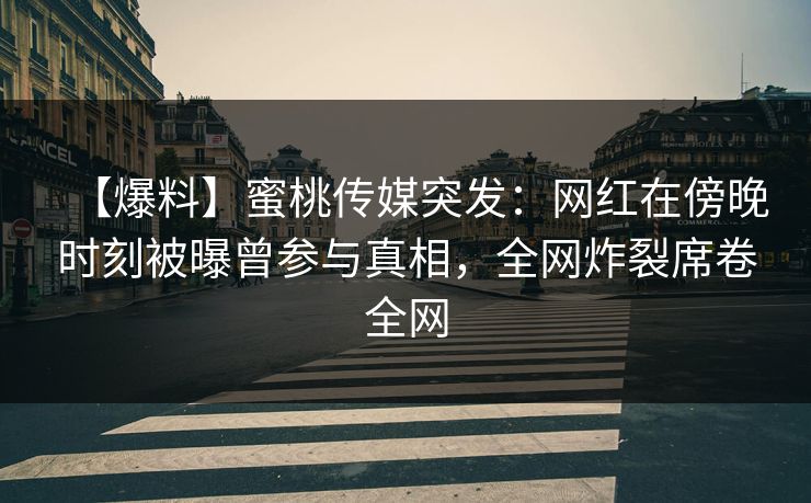 【爆料】蜜桃传媒突发：网红在傍晚时刻被曝曾参与真相，全网炸裂席卷全网
