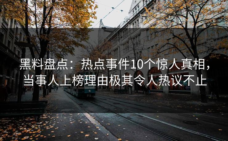 黑料盘点：热点事件10个惊人真相，当事人上榜理由极其令人热议不止
