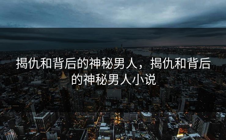 揭仇和背后的神秘男人,揭仇和背后的神秘男人小说 揭仇和背后的神秘男人,揭仇和背后的神秘男人小说