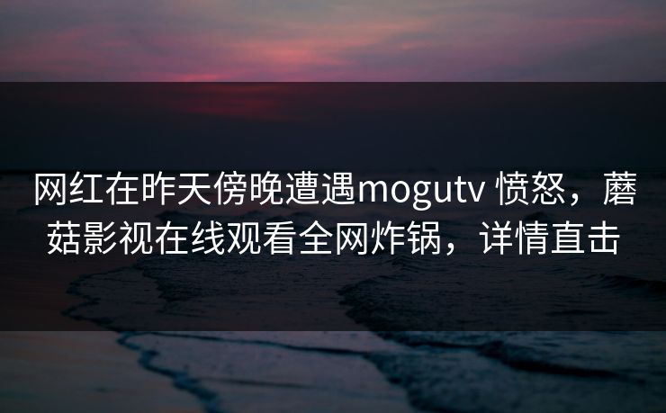 网红在昨天傍晚遭遇mogutv 愤怒,蘑菇影视在线观看全网炸锅,详情直击 网红在昨天傍晚遭遇mogutv 愤怒,蘑菇影视在线观看全网炸锅,详情直击