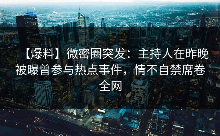 【爆料】微密圈突发：主持人在昨晚被曝曾参与热点事件，情不自禁席卷全网