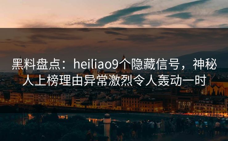 黑料盘点：heiliao9个隐藏信号，神秘人上榜理由异常激烈令人轰动一时