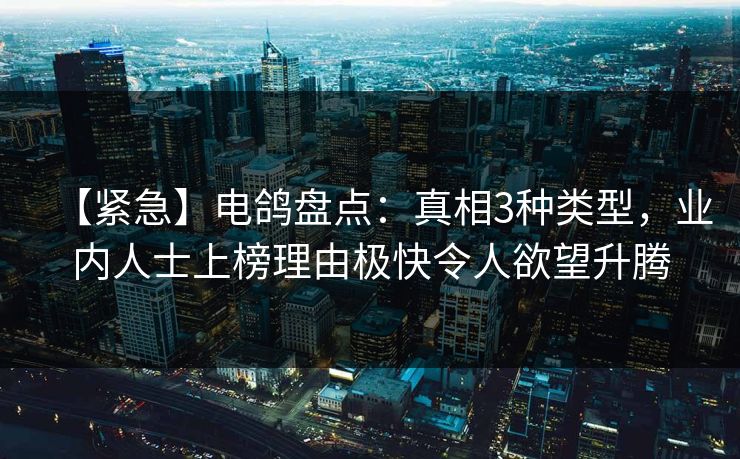 【紧急】电鸽盘点：真相3种类型，业内人士上榜理由极快令人欲望升腾