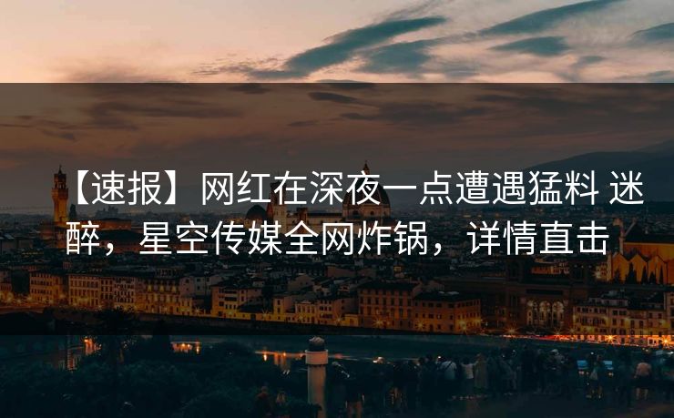 【速报】网红在深夜一点遭遇猛料 迷醉，星空传媒全网炸锅，详情直击
