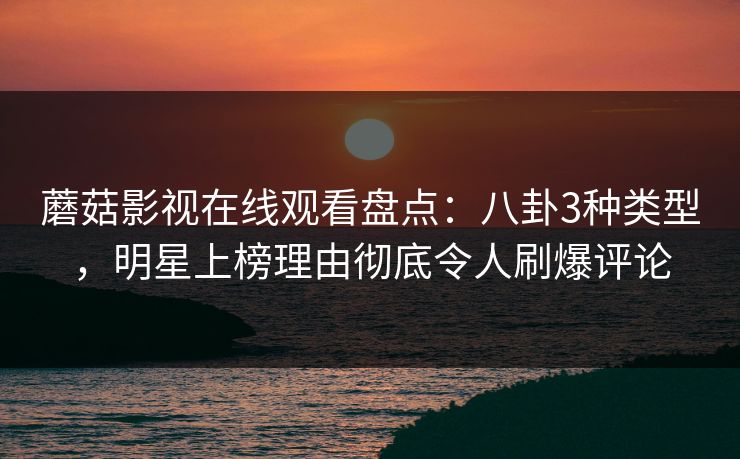 蘑菇影视在线观看盘点:八卦3种类型,明星上榜理由彻底令人刷爆评论 蘑菇影视在线观看盘点:八卦3种类型,明星上榜理由彻底令人刷爆评论