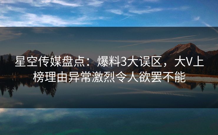 星空传媒盘点：爆料3大误区，大V上榜理由异常激烈令人欲罢不能