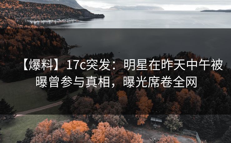 【爆料】17c突发:明星在昨天中午被曝曾参与真相,曝光席卷全网 【爆料】17c突发:明星在昨天中午被曝曾参与真相,曝光席卷全网
