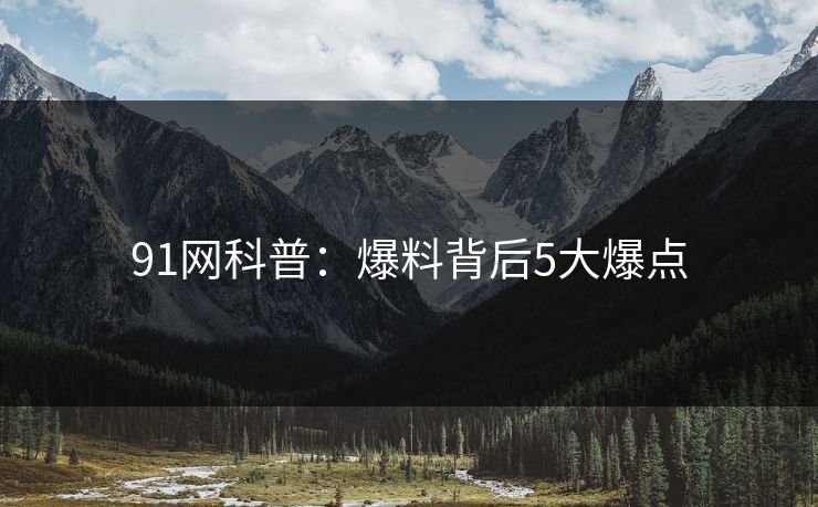91网科普：爆料背后5大爆点