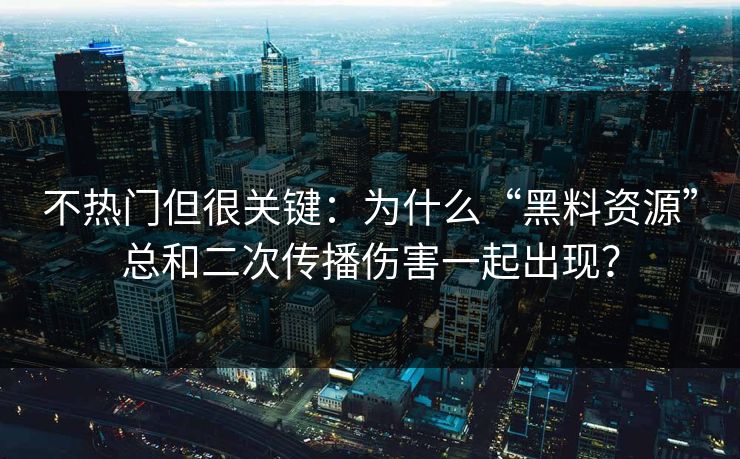 不热门但很关键：为什么“黑料资源”总和二次传播伤害一起出现？