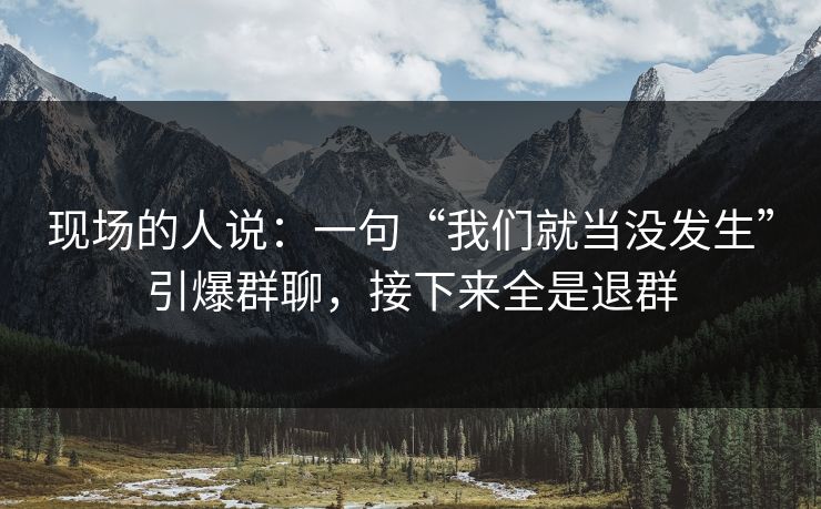 现场的人说：一句“我们就当没发生”引爆群聊，接下来全是退群