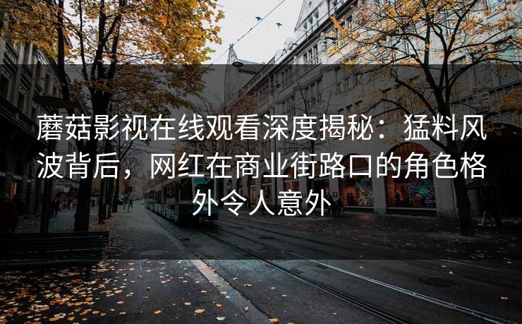 蘑菇影视在线观看深度揭秘：猛料风波背后，网红在商业街路口的角色格外令人意外