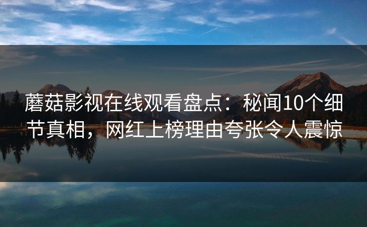 蘑菇影视在线观看盘点:秘闻10个细节真相,网红上榜理由夸张令人震惊 蘑菇影视在线观看盘点:秘闻10个细节真相,网红上榜理由夸张令人震惊