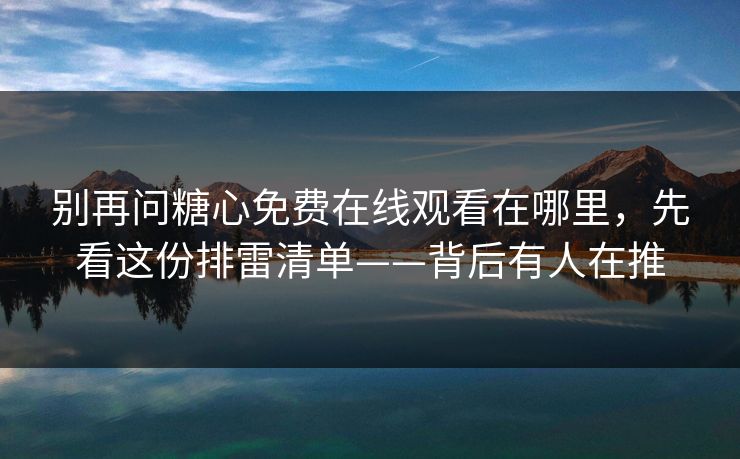 别再问糖心免费在线观看在哪里，先看这份排雷清单——背后有人在推