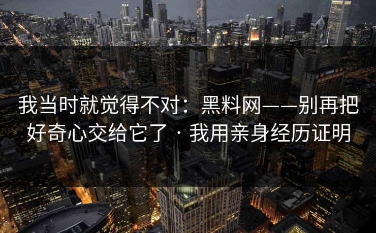 我当时就觉得不对：黑料网——别再把好奇心交给它了 · 我用亲身经历证明