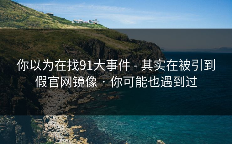 你以为在找91大事件 - 其实在被引到假官网镜像 · 你可能也遇到过