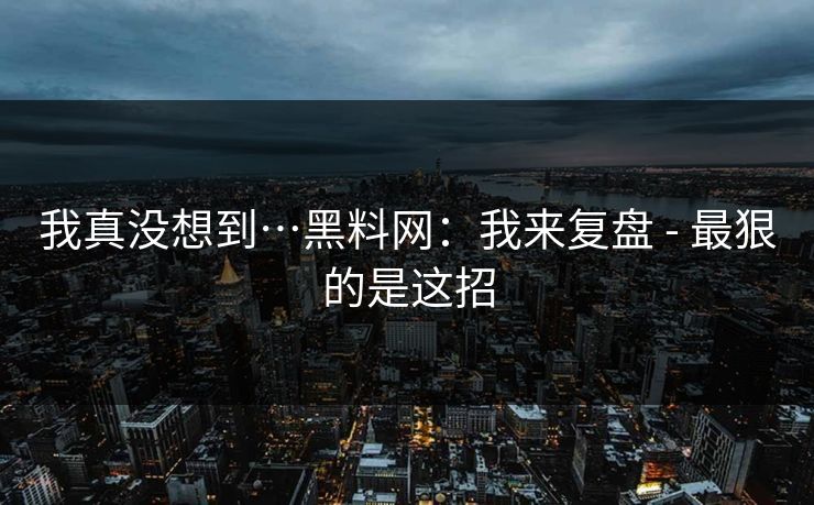 我真没想到…黑料网：我来复盘 - 最狠的是这招