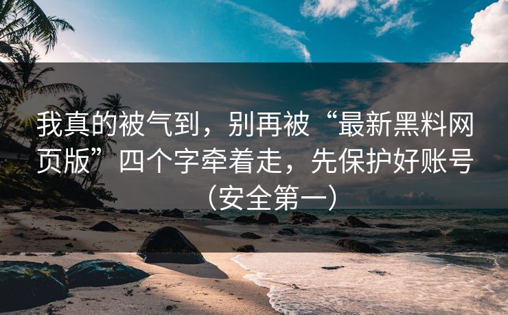 我真的被气到，别再被“最新黑料网页版”四个字牵着走，先保护好账号（安全第一）