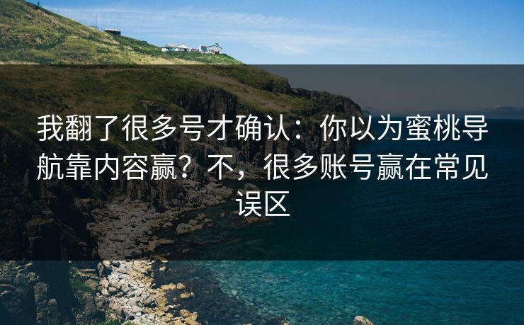我翻了很多号才确认：你以为蜜桃导航靠内容赢？不，很多账号赢在常见误区