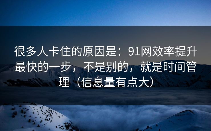 很多人卡住的原因是：91网效率提升最快的一步，不是别的，就是时间管理（信息量有点大）