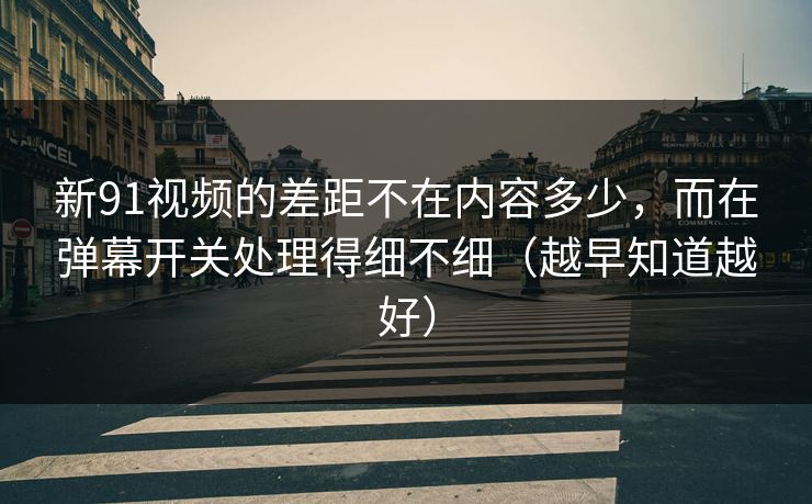 新91视频的差距不在内容多少，而在弹幕开关处理得细不细（越早知道越好）