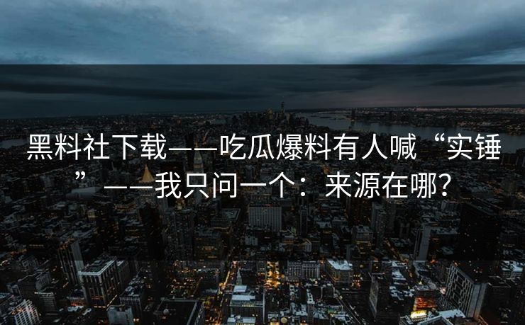 黑料社下载——吃瓜爆料有人喊“实锤”——我只问一个：来源在哪？