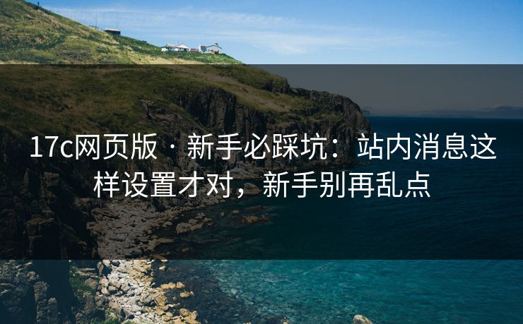 17c网页版 · 新手必踩坑：站内消息这样设置才对，新手别再乱点