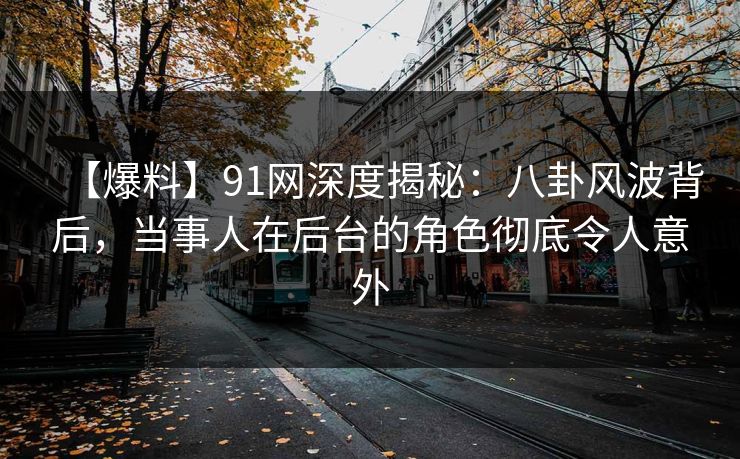 【爆料】91网深度揭秘：八卦风波背后，当事人在后台的角色彻底令人意外
