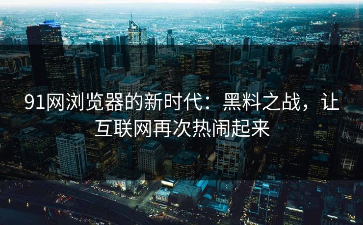 91网浏览器的新时代：黑料之战，让互联网再次热闹起来
