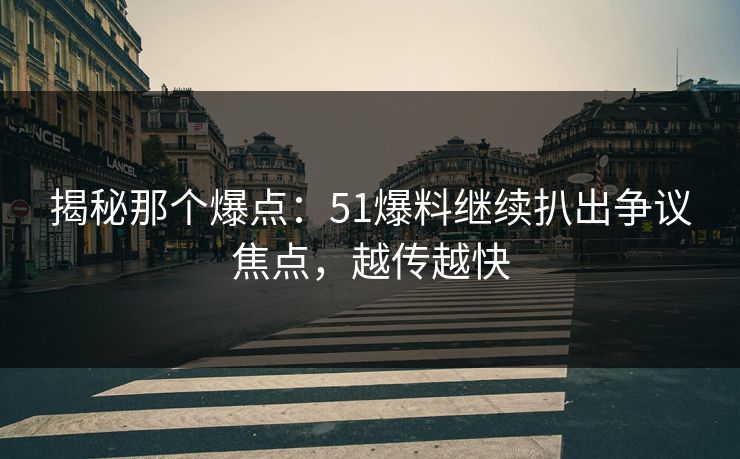 揭秘那个爆点：51爆料继续扒出争议焦点，越传越快