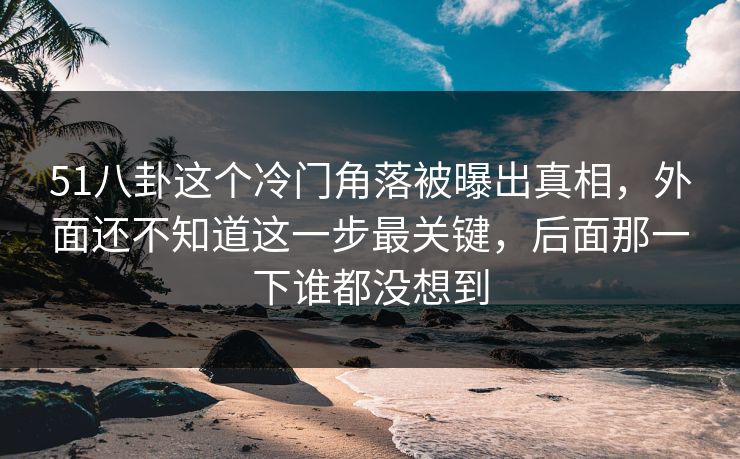 51八卦这个冷门角落被曝出真相，外面还不知道这一步最关键，后面那一下谁都没想到