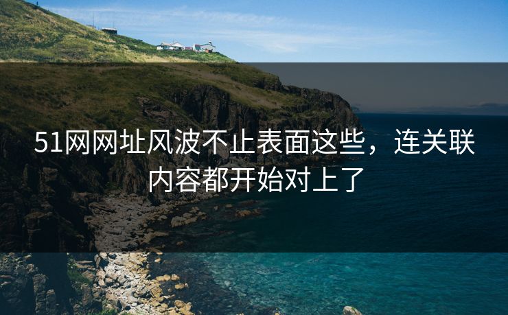 51网网址风波不止表面这些,连关联内容都开始对上了 51网网址风波不止表面这些,连关联内容都开始对上了