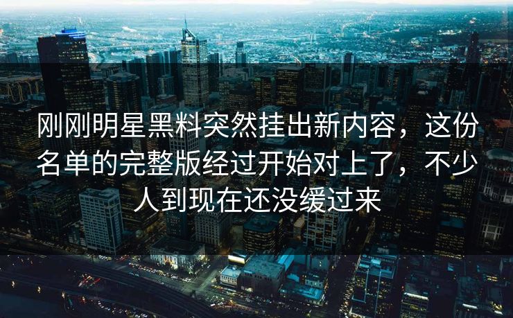 刚刚明星黑料突然挂出新内容，这份名单的完整版经过开始对上了，不少人到现在还没缓过来