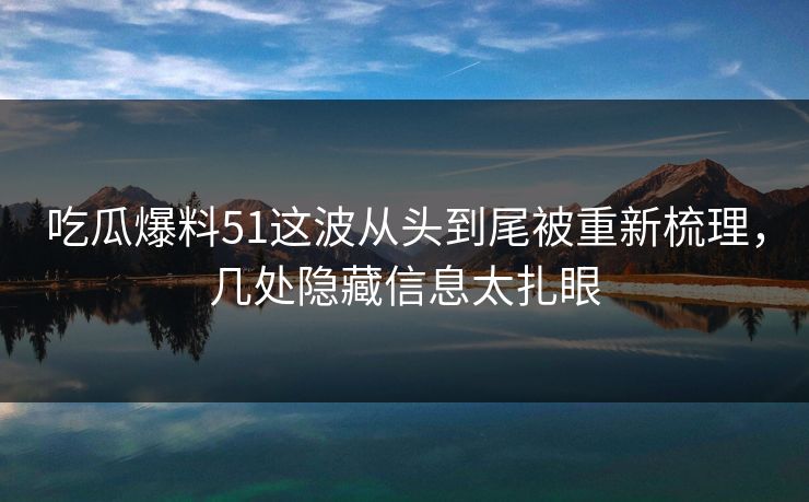 吃瓜爆料51这波从头到尾被重新梳理，几处隐藏信息太扎眼