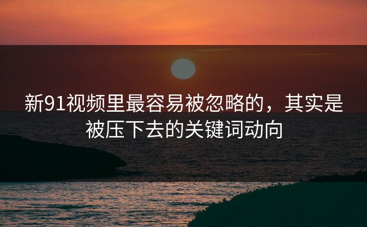 新91视频里最容易被忽略的，其实是被压下去的关键词动向