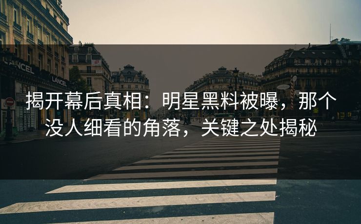 揭开幕后真相：明星黑料被曝，那个没人细看的角落，关键之处揭秘