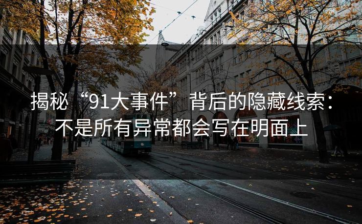 揭秘“91大事件”背后的隐藏线索：不是所有异常都会写在明面上